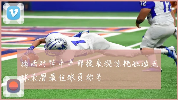 梅西对阵辛辛那提表现惊艳独造五球荣膺最佳球员称号