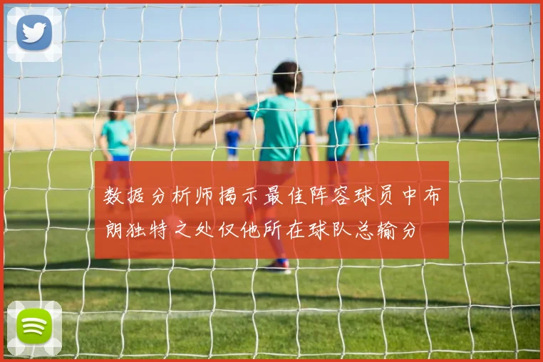 数据分析师揭示最佳阵容球员中布朗独特之处仅他所在球队总输分