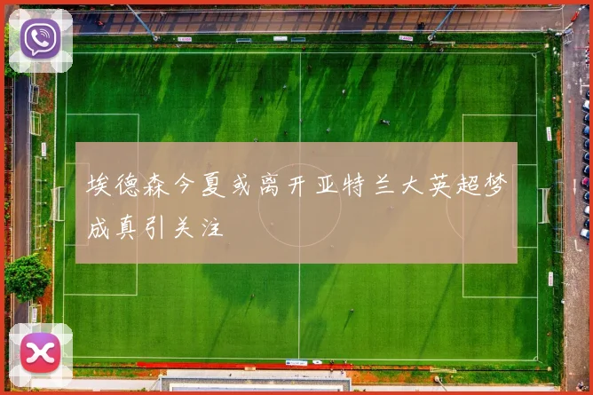 埃德森今夏或离开亚特兰大英超梦成真引关注