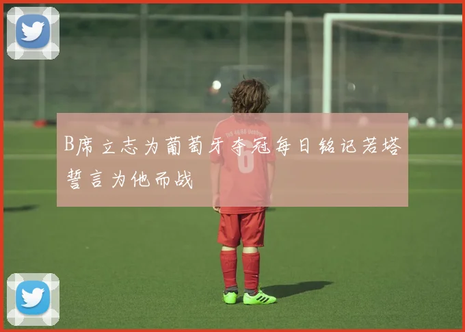 B席立志为葡萄牙夺冠每日铭记若塔誓言为他而战