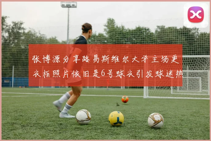 张博源分享路易斯维尔大学主场更衣柜照片依旧是6号球衣引发球迷热议