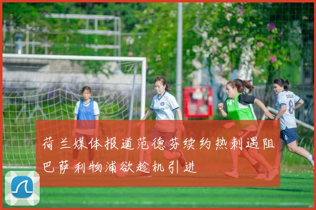 荷兰媒体报道范德芬续约热刺遇阻巴萨利物浦欲趁机引进