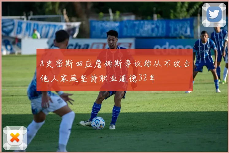 A史密斯回应詹姆斯争议称从不攻击他人家庭坚持职业道德32年