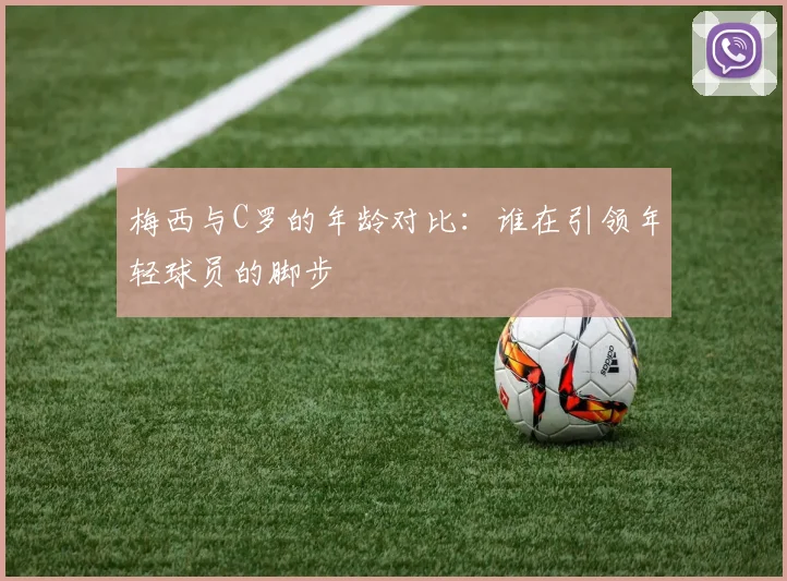 梅西与C罗的年龄对比：谁在引领年轻球员的脚步