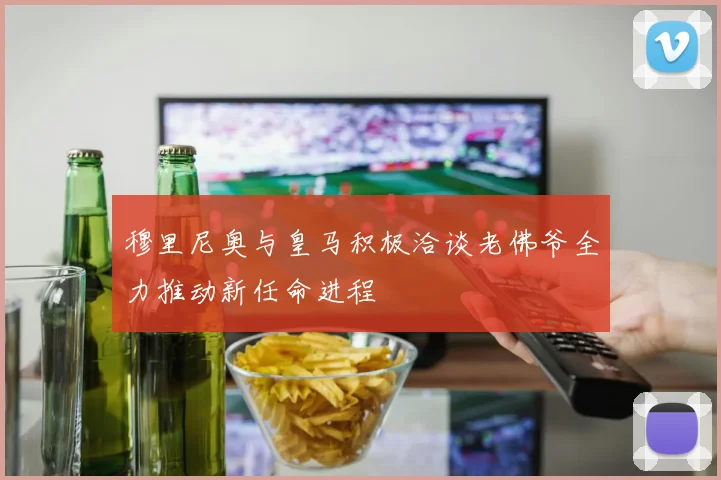 穆里尼奥与皇马积极洽谈老佛爷全力推动新任命进程