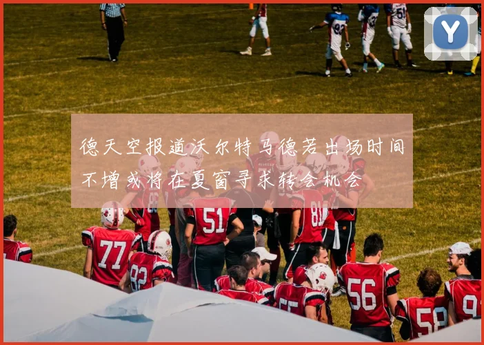 德天空报道沃尔特马德若出场时间不增或将在夏窗寻求转会机会