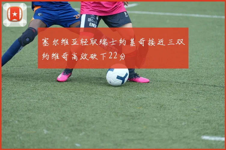 塞尔维亚轻取瑞士约基奇接近三双约维奇高效砍下22分