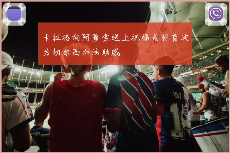卡拉格向阿隆索送上祝福或将首次为切尔西加油助威