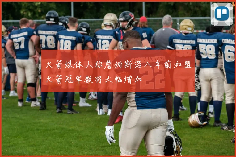 火箭媒体人称詹姆斯若八年前加盟火箭冠军数将大幅增加