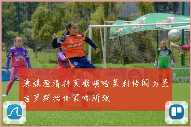 意媒澄清科莫截胡哈莱利传闻为圣吉罗斯抬价策略所致