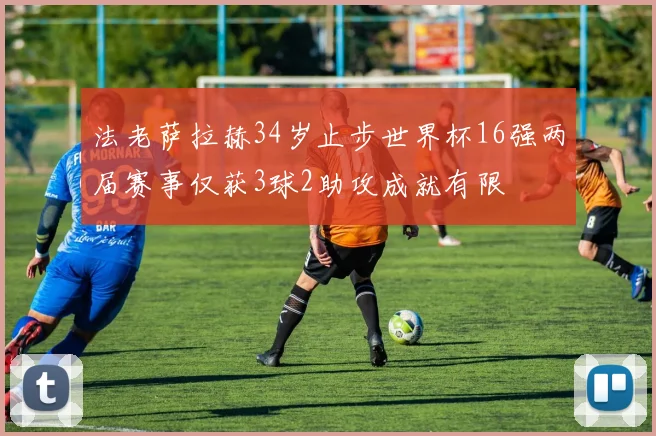 法老萨拉赫34岁止步世界杯16强两届赛事仅获3球2助攻成就有限